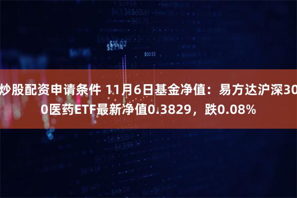 炒股配资申请条件 11月6日基金净值：易方达沪深300医药ETF最新净值0.3829，跌0.08%