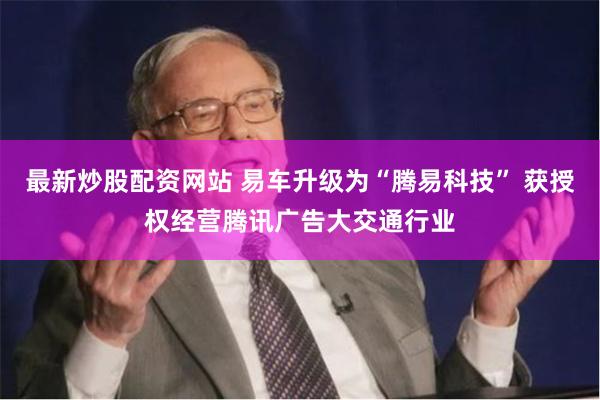 最新炒股配资网站 易车升级为“腾易科技” 获授权经营腾讯广告大交通行业