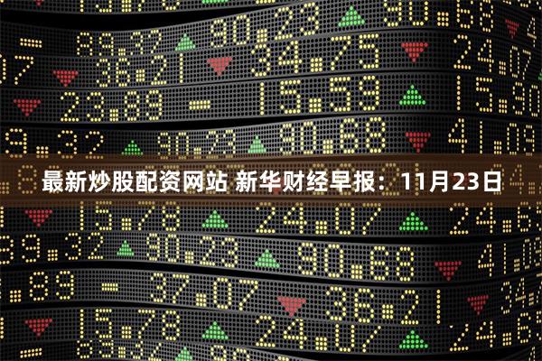 最新炒股配资网站 新华财经早报：11月23日