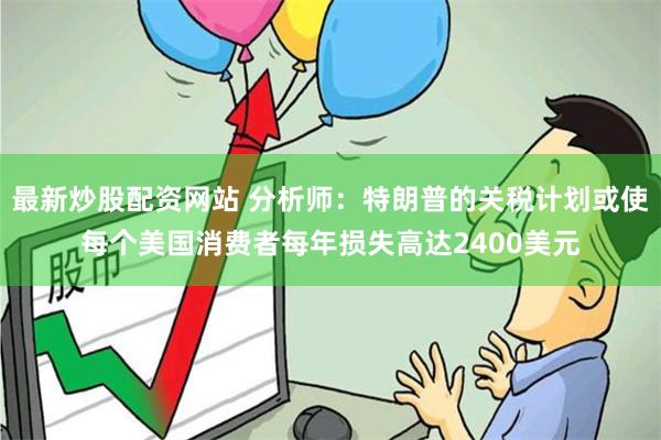 最新炒股配资网站 分析师：特朗普的关税计划或使每个美国消费者每年损失高达2400美元