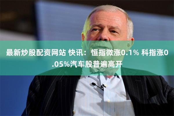 最新炒股配资网站 快讯：恒指微涨0.1% 科指涨0.05%汽车股普遍高开