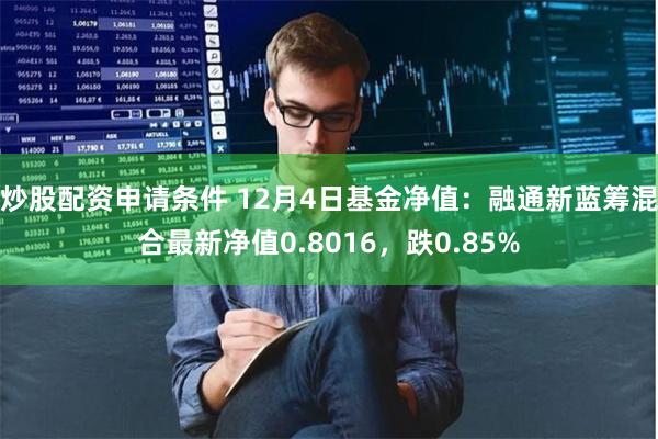 炒股配资申请条件 12月4日基金净值：融通新蓝筹混合最新净值0.8016，跌0.85%