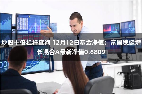 炒股十倍杠杆查询 12月12日基金净值：富国稳健增长混合A最新净值0.6809