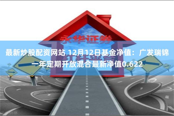 最新炒股配资网站 12月12日基金净值：广发瑞锦一年定期开放混合最新净值0.622