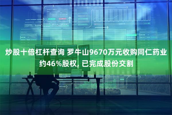 炒股十倍杠杆查询 罗牛山9670万元收购同仁药业约46%股权, 已完成股份交割