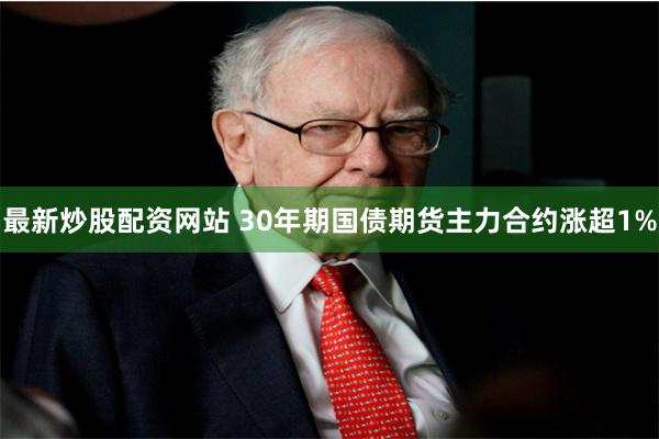 最新炒股配资网站 30年期国债期货主力合约涨超1%