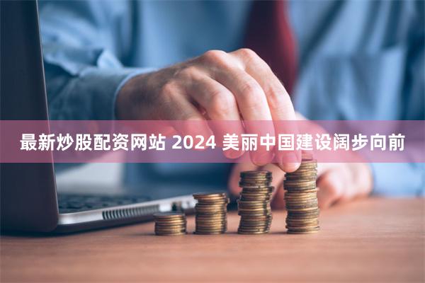 最新炒股配资网站 2024 美丽中国建设阔步向前