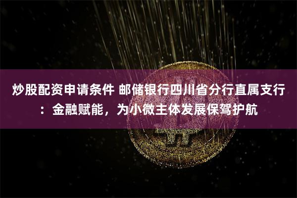 炒股配资申请条件 邮储银行四川省分行直属支行：金融赋能，为小微主体发展保驾护航