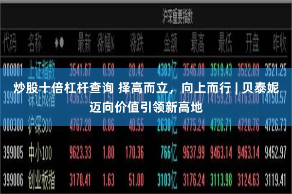 炒股十倍杠杆查询 择高而立，向上而行 | 贝泰妮迈向价值引领新高地
