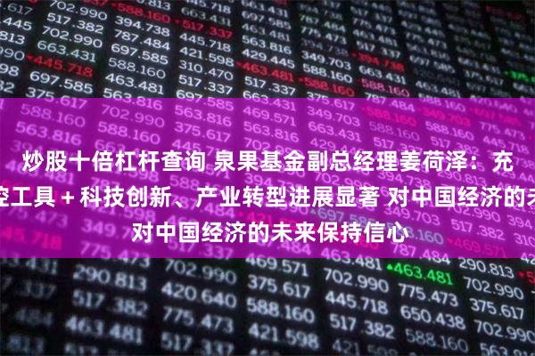 炒股十倍杠杆查询 泉果基金副总经理姜荷泽：充足的宏观调控工具＋科技创新、产业转型进展显著 对中国经济的未来保持信心