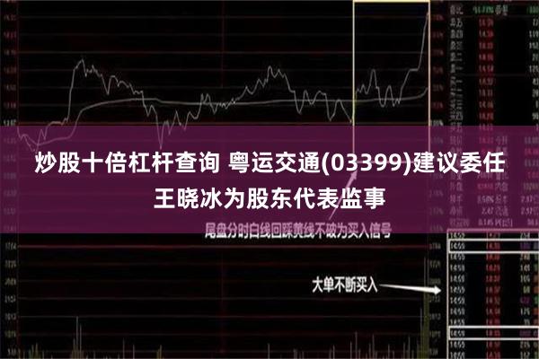 炒股十倍杠杆查询 粤运交通(03399)建议委任王晓冰为股东代表监事