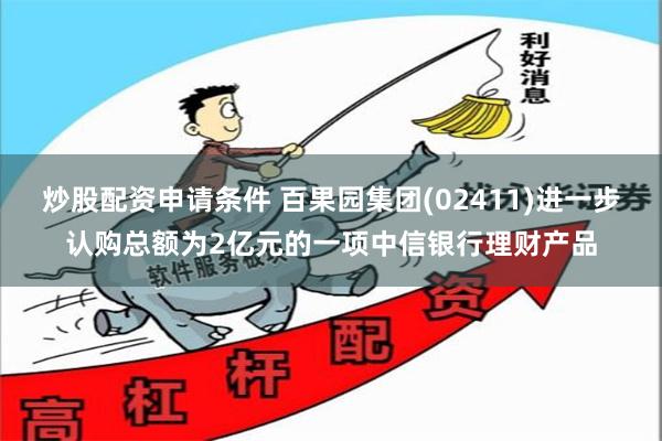 炒股配资申请条件 百果园集团(02411)进一步认购总额为2亿元的一项中信银行理财产品