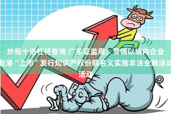 炒股十倍杠杆查询 广东证监局：警惕以境内企业赴港“上市”发行知识产权份额名义实施非法金融活动