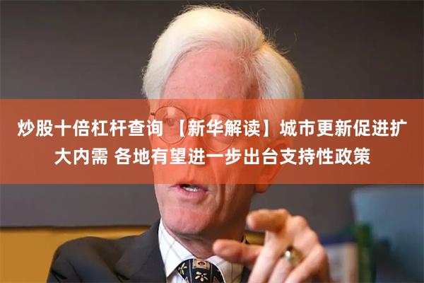 炒股十倍杠杆查询 【新华解读】城市更新促进扩大内需 各地有望进一步出台支持性政策