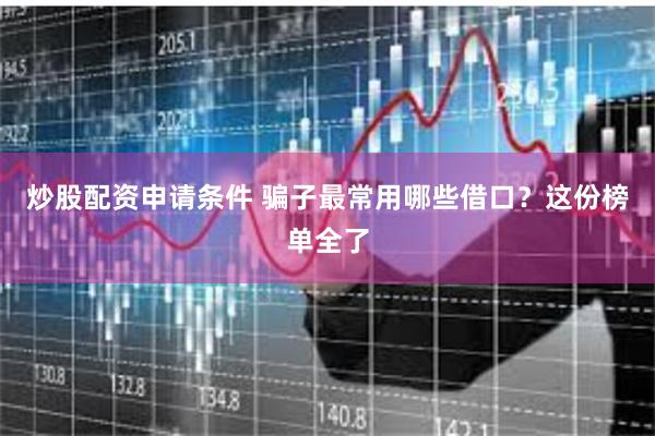 炒股配资申请条件 骗子最常用哪些借口？这份榜单全了