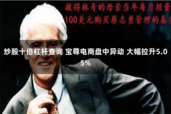 炒股十倍杠杆查询 宝尊电商盘中异动 大幅拉升5.05%