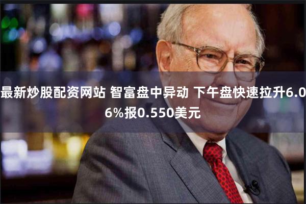 最新炒股配资网站 智富盘中异动 下午盘快速拉升6.06%报0.550美元