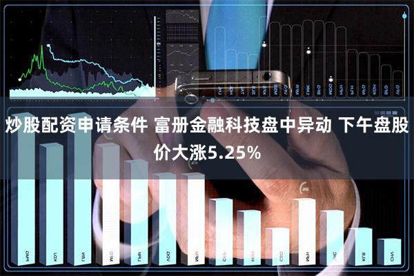 炒股配资申请条件 富册金融科技盘中异动 下午盘股价大涨5.25%