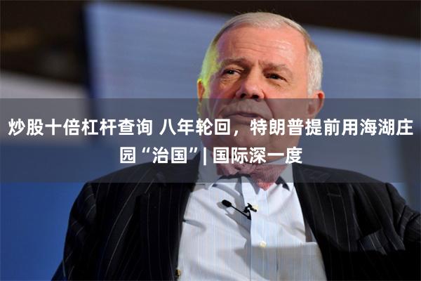 炒股十倍杠杆查询 八年轮回，特朗普提前用海湖庄园“治国”| 国际深一度