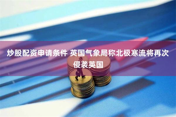 炒股配资申请条件 英国气象局称北极寒流将再次侵袭英国