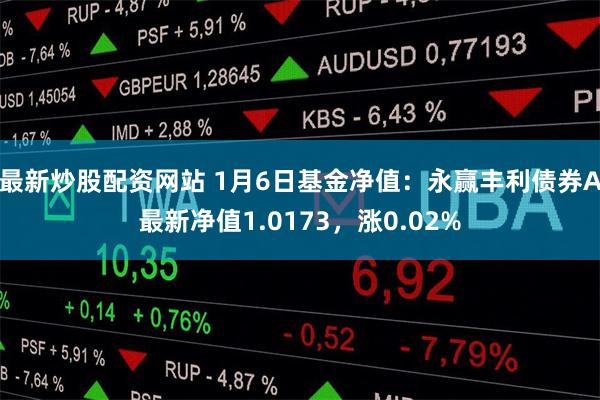 最新炒股配资网站 1月6日基金净值：永赢丰利债券A最新净值1.0173，涨0.02%