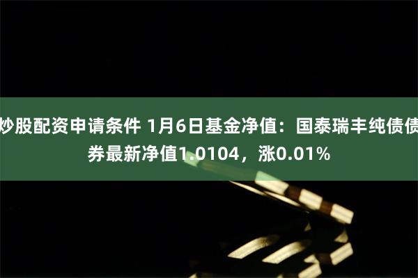 炒股配资申请条件 1月6日基金净值：国泰瑞丰纯债债券最新净值1.0104，涨0.01%