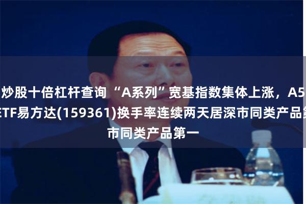 炒股十倍杠杆查询 “A系列”宽基指数集体上涨，A500ETF易方达(159361)换手率连续两天居深市同类产品第一