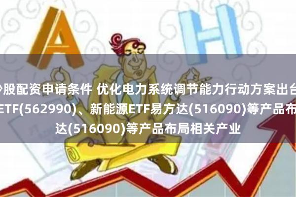 炒股配资申请条件 优化电力系统调节能力行动方案出台，碳中和100ETF(562990)、新能源ETF易方达(516090)等产品布局相关产业