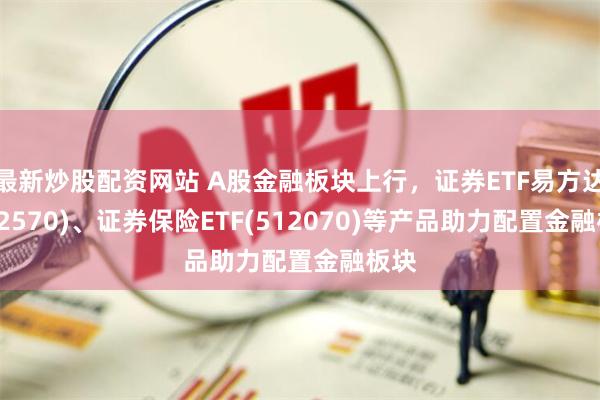 最新炒股配资网站 A股金融板块上行，证券ETF易方达(512570)、证券保险ETF(512070)等产品助力配置金融板块