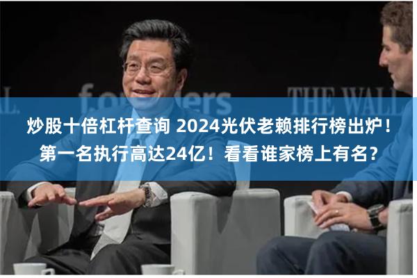 炒股十倍杠杆查询 2024光伏老赖排行榜出炉！第一名执行高达24亿！看看谁家榜上有名？