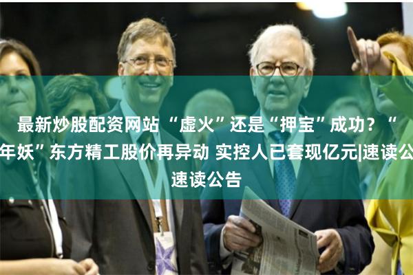 最新炒股配资网站 “虚火”还是“押宝”成功？“跨年妖”东方精工股价再异动 实控人已套现亿元|速读公告