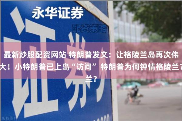 最新炒股配资网站 特朗普发文：让格陵兰岛再次伟大！小特朗普已上岛“访问” 特朗普为何钟情格陵兰？