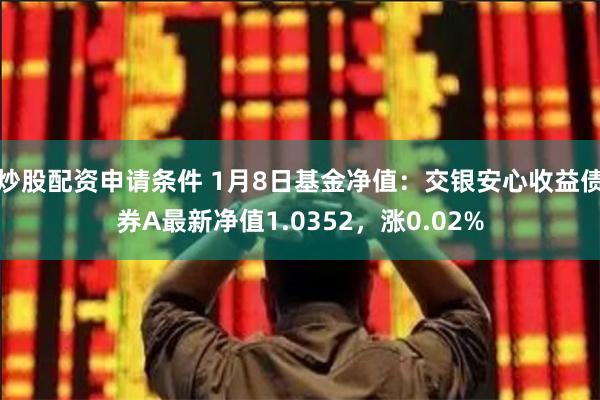 炒股配资申请条件 1月8日基金净值：交银安心收益债券A最新净值1.0352，涨0.02%