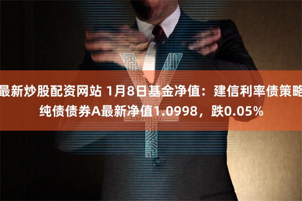 最新炒股配资网站 1月8日基金净值：建信利率债策略纯债债券A最新净值1.0998，跌0.05%