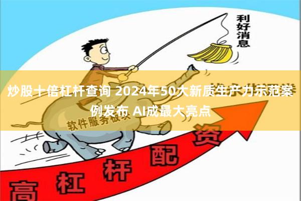 炒股十倍杠杆查询 2024年50大新质生产力示范案例发布 AI成最大亮点