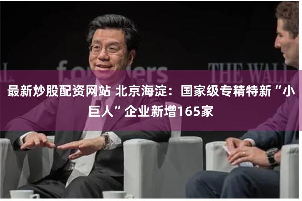 最新炒股配资网站 北京海淀：国家级专精特新“小巨人”企业新增165家
