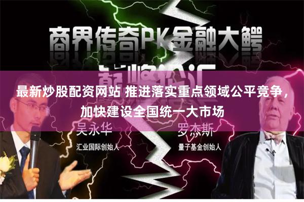 最新炒股配资网站 推进落实重点领域公平竞争，加快建设全国统一大市场